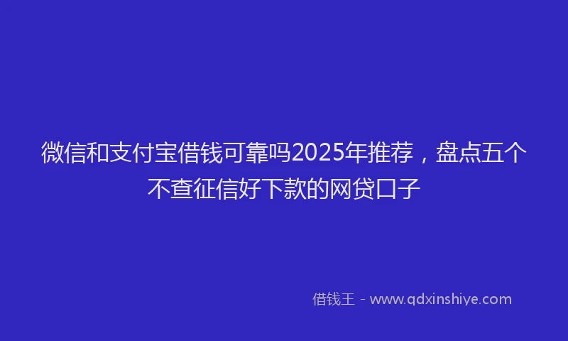 微信和支付宝借钱可靠吗2025年推荐，盘点五个不查征信好下款的网贷口子