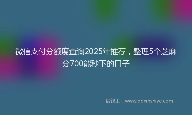 微信支付分额度查询2025年推荐，整理5个芝麻分700能秒下的口子