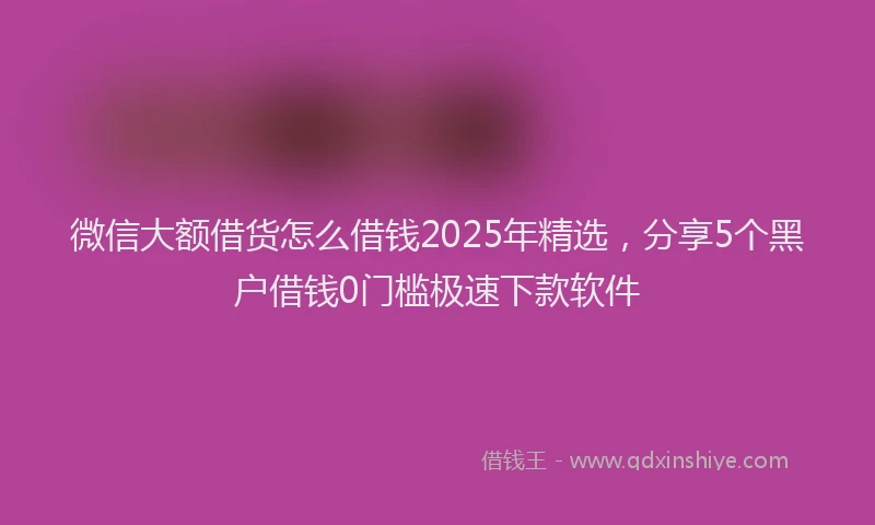微信大额借货怎么借钱2025年精选，分享5个黑户借钱0门槛极速下款软件