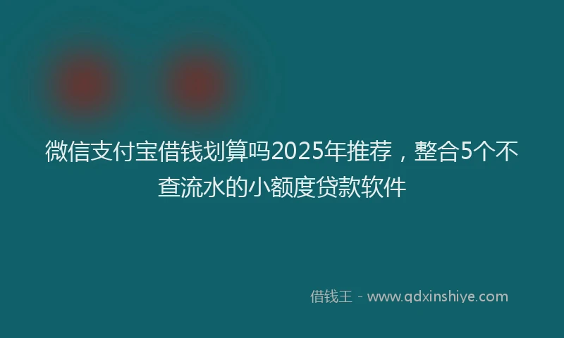 微信支付宝借钱划算吗2025年推荐，整合5个不查流水的小额度贷款软件