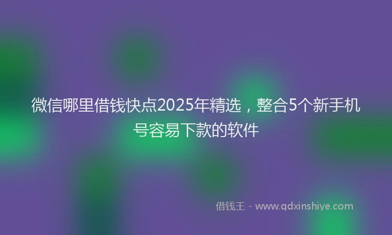 微信哪里借钱快点2025年精选，整合5个新手机号容易下款的软件