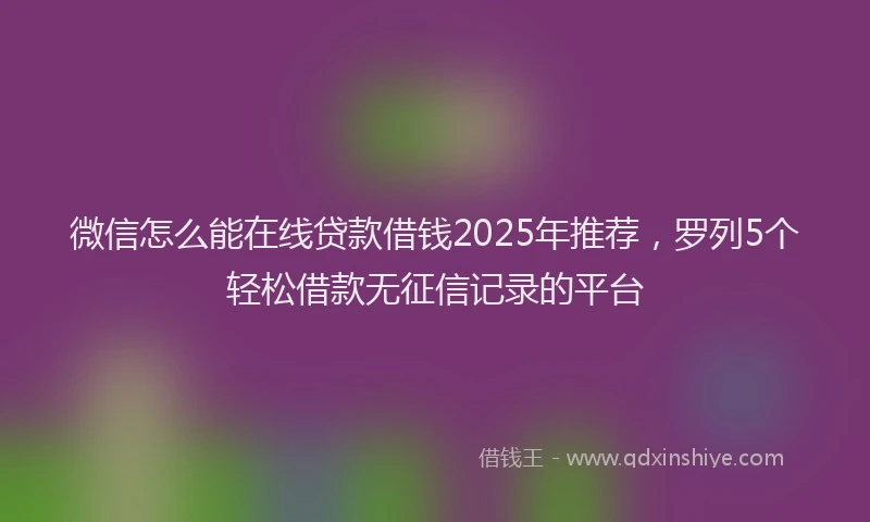 微信怎么能在线贷款借钱2025年推荐，罗列5个轻松借款无征信记录的平台