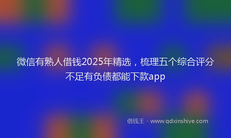 微信有熟人借钱2025年精选，梳理五个综合评分不足有负债都能下款app