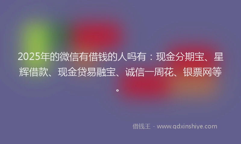 2025年的微信有借钱的人吗有：现金分期宝、星辉借款、现金贷易融宝、诚信一周花、银票网等。