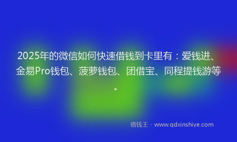 2025年的微信如何快速借钱到卡里有：爱钱进、金易Pro钱包、菠萝钱包、团借宝、同程提钱游等。