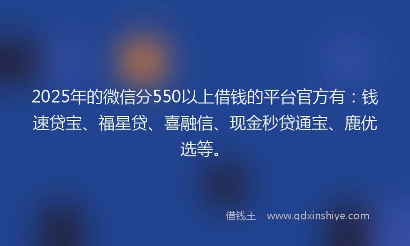 2025年的微信分550以上借钱的平台官方有：钱速贷宝、福星贷、喜融信、现金秒贷通宝、鹿优选等。