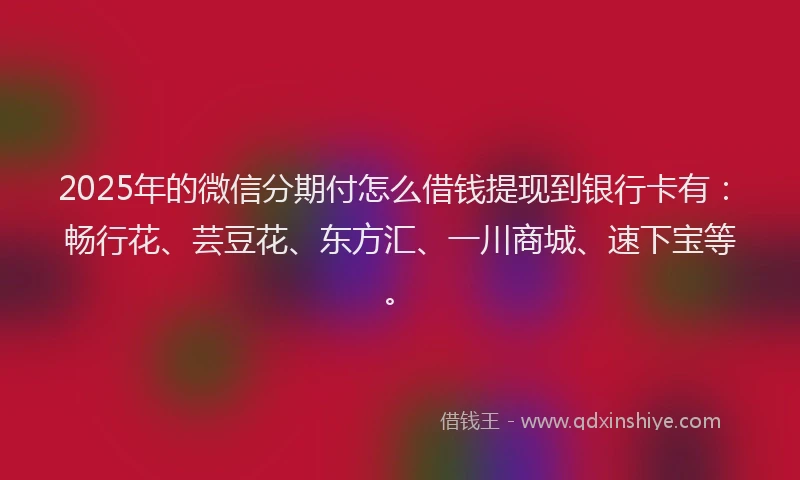 2025年的微信分期付怎么借钱提现到银行卡有：畅行花、芸豆花、东方汇、一川商城、速下宝等。
