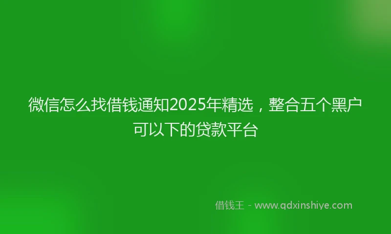 微信怎么找借钱通知2025年精选，整合五个黑户可以下的贷款平台