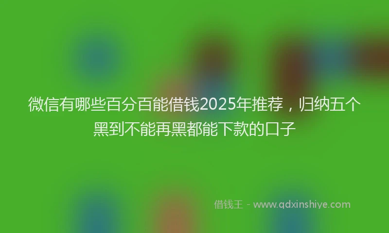 微信有哪些百分百能借钱2025年推荐，归纳五个黑到不能再黑都能下款的口子