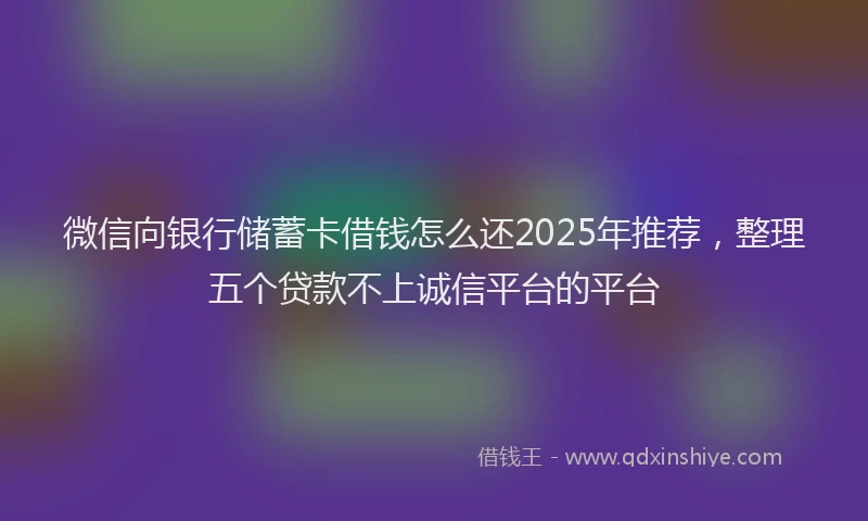 微信向银行储蓄卡借钱怎么还2025年推荐，整理五个贷款不上诚信平台的平台
