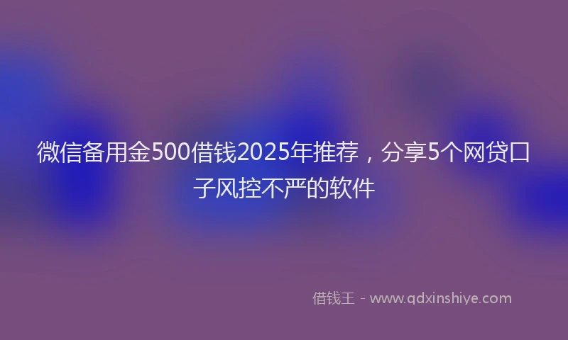 微信备用金500借钱2025年推荐，分享5个网贷口子风控不严的软件