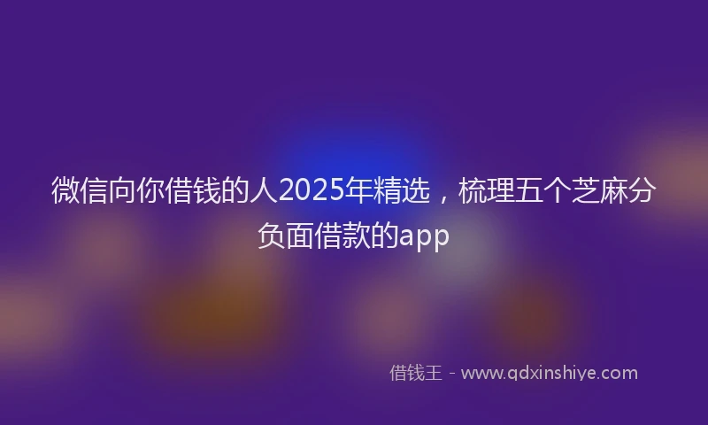微信向你借钱的人2025年精选，梳理五个芝麻分负面借款的app