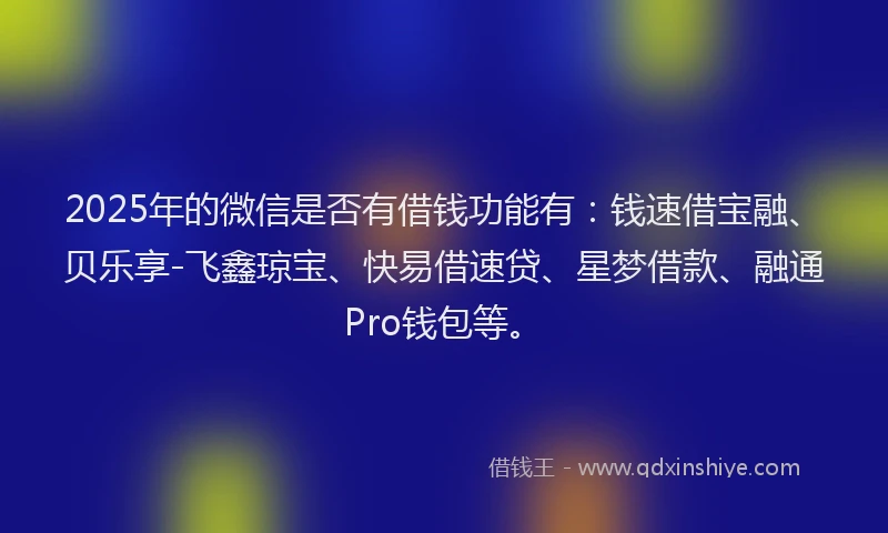 2025年的微信是否有借钱功能有：钱速借宝融、贝乐享-飞鑫琼宝、快易借速贷、星梦借款、融通Pro钱包等。