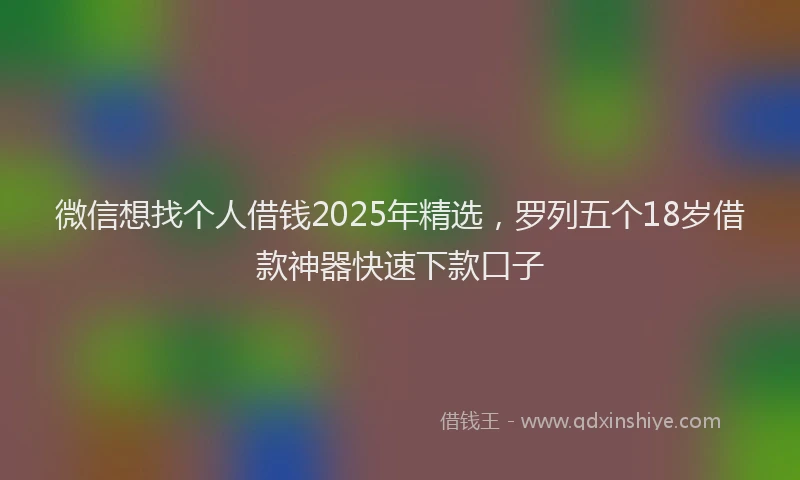 微信想找个人借钱2025年精选，罗列五个18岁借款神器快速下款口子