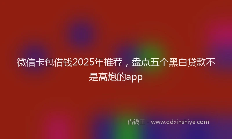 微信卡包借钱2025年推荐，盘点五个黑白贷款不是高炮的app