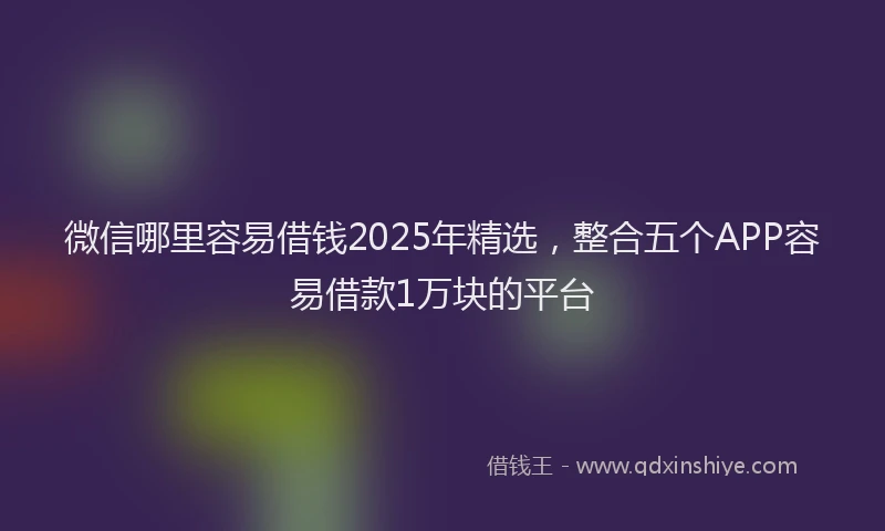 微信哪里容易借钱2025年精选，整合五个APP容易借款1万块的平台