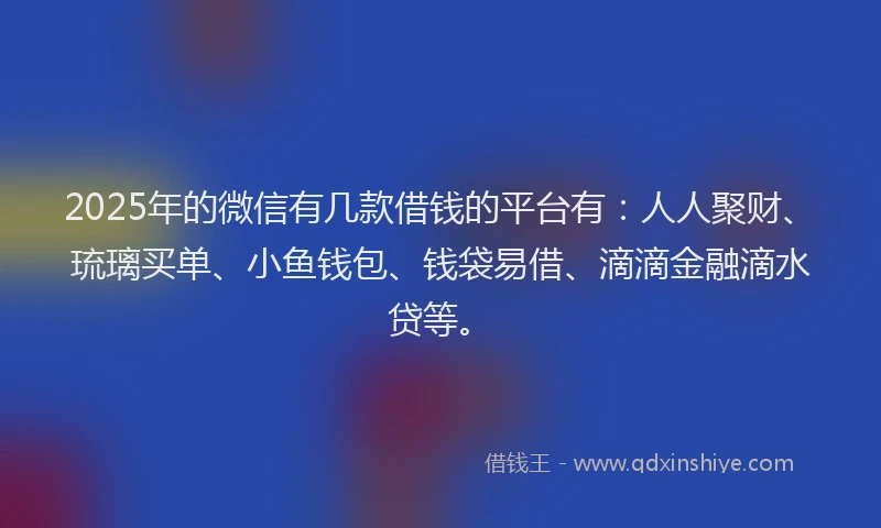 2025年的微信有几款借钱的平台有：人人聚财、琉璃买单、小鱼钱包、钱袋易借、滴滴金融滴水贷等。
