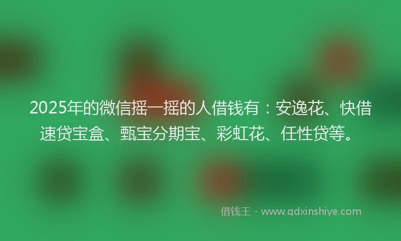 2025年的微信摇一摇的人借钱有：安逸花、快借速贷宝盒、甄宝分期宝、彩虹花、任性贷等。