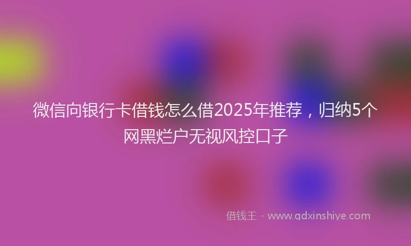 微信向银行卡借钱怎么借2025年推荐，归纳5个网黑烂户无视风控口子