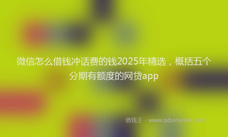 微信怎么借钱冲话费的钱2025年精选，概括五个分期有额度的网贷app