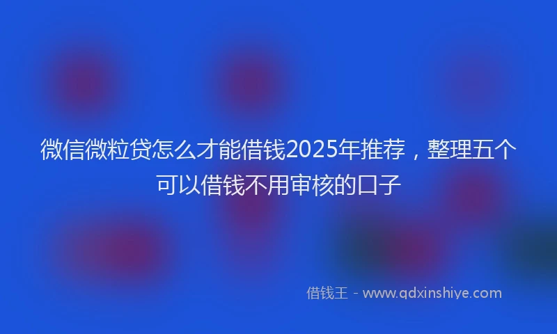 微信微粒贷怎么才能借钱2025年推荐，整理五个可以借钱不用审核的口子