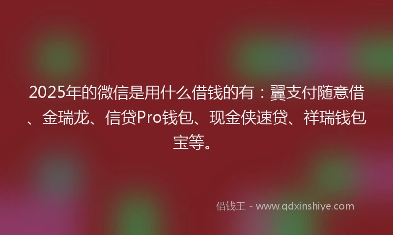 2025年的微信是用什么借钱的有：翼支付随意借、金瑞龙、信贷Pro钱包、现金侠速贷、祥瑞钱包宝等。