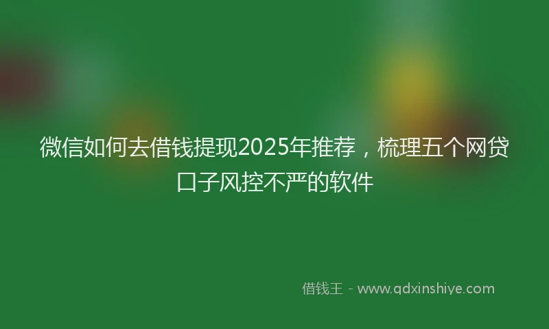 微信如何去借钱提现2025年推荐，梳理五个网贷口子风控不严的软件