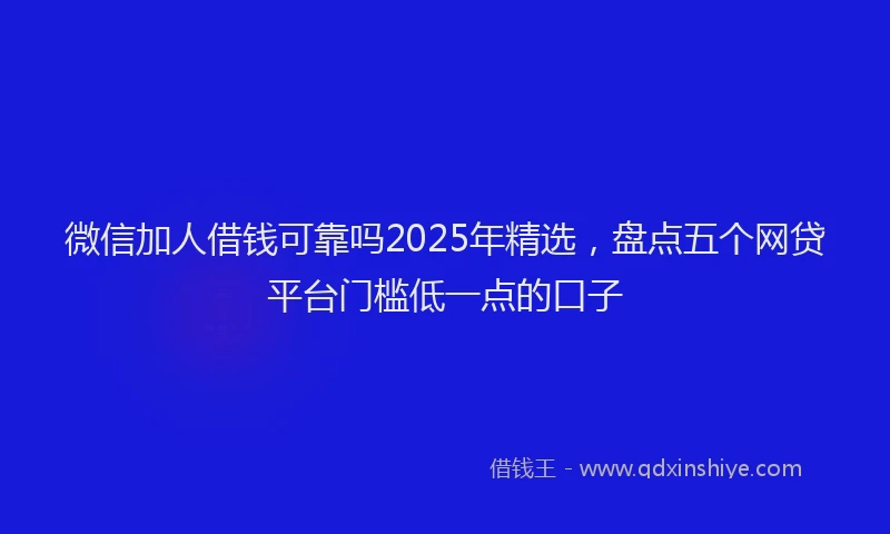 微信加人借钱可靠吗2025年精选，盘点五个网贷平台门槛低一点的口子