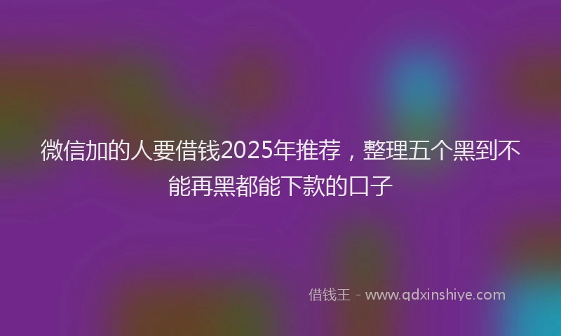 微信加的人要借钱2025年推荐，整理五个黑到不能再黑都能下款的口子
