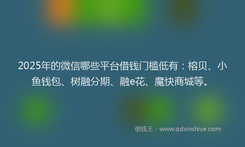 2025年的微信哪些平台借钱门槛低有：榕贝、小鱼钱包、树融分期、融e花、魔快商城等。