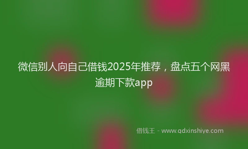 微信别人向自己借钱2025年推荐，盘点五个网黑逾期下款app