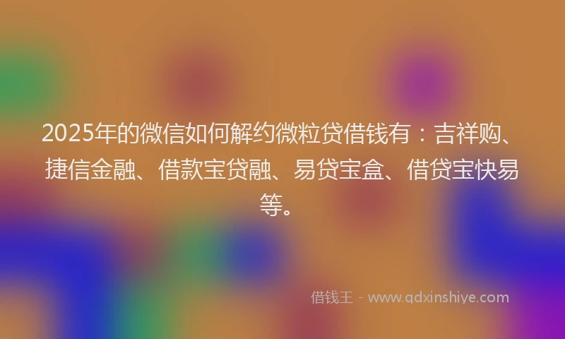 2025年的微信如何解约微粒贷借钱有：吉祥购、捷信金融、借款宝贷融、易贷宝盒、借贷宝快易等。
