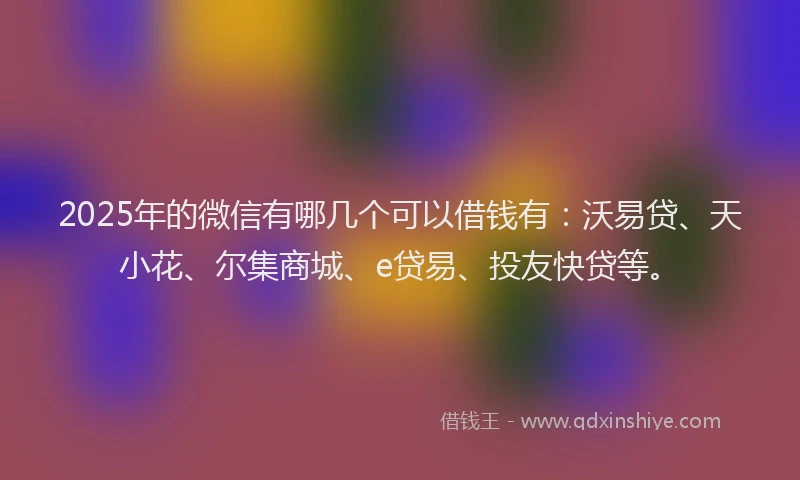 2025年的微信有哪几个可以借钱有：沃易贷、天小花、尔集商城、e贷易、投友快贷等。