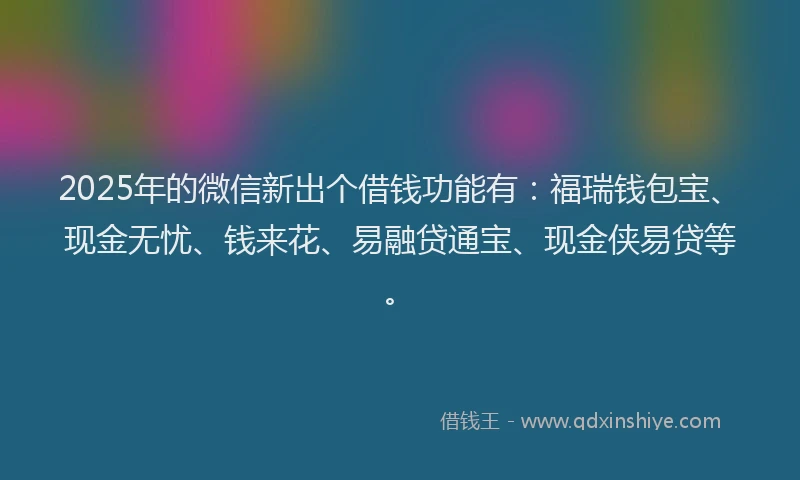 2025年的微信新出个借钱功能有：福瑞钱包宝、现金无忧、钱来花、易融贷通宝、现金侠易贷等。