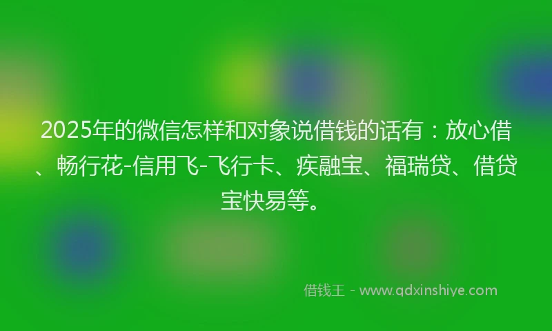 2025年的微信怎样和对象说借钱的话有：放心借、畅行花-信用飞-飞行卡、疾融宝、福瑞贷、借贷宝快易等。