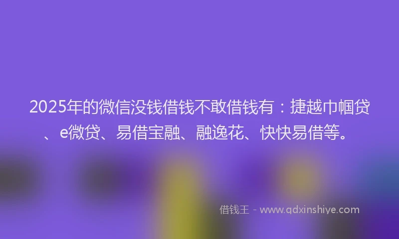 2025年的微信没钱借钱不敢借钱有：捷越巾帼贷、e微贷、易借宝融、融逸花、快快易借等。