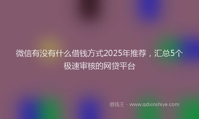 微信有没有什么借钱方式2025年推荐，汇总5个极速审核的网贷平台