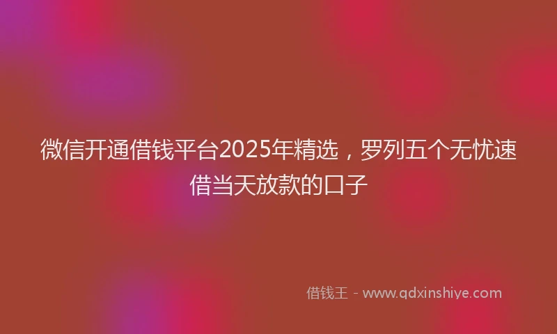 微信开通借钱平台2025年精选，罗列五个无忧速借当天放款的口子