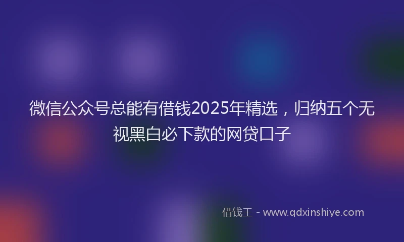 微信公众号总能有借钱2025年精选，归纳五个无视黑白必下款的网贷口子