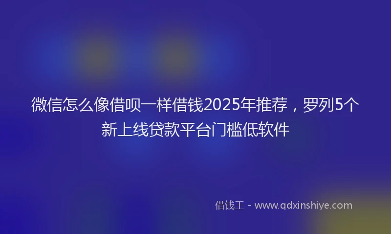 微信怎么像借呗一样借钱2025年推荐，罗列5个新上线贷款平台门槛低软件