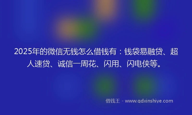 2025年的微信无钱怎么借钱有：钱袋易融贷、超人速贷、诚信一周花、闪用、闪电侠等。