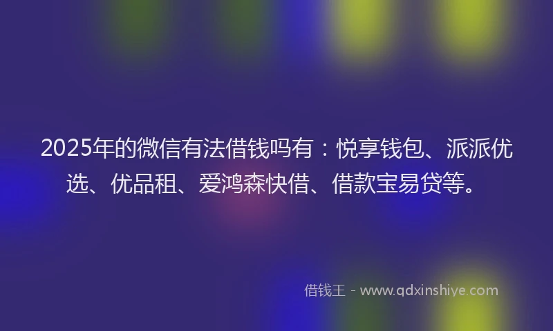 2025年的微信有法借钱吗有：悦享钱包、派派优选、优品租、爱鸿森快借、借款宝易贷等。