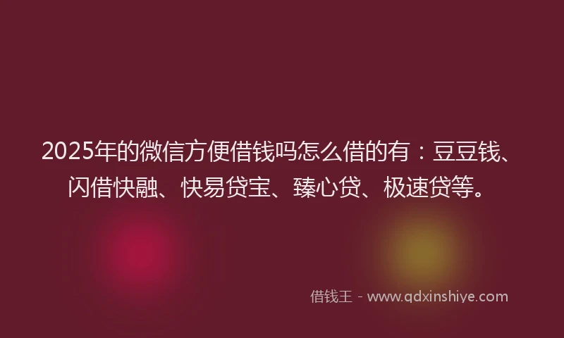 2025年的微信方便借钱吗怎么借的有：豆豆钱、闪借快融、快易贷宝、臻心贷、极速贷等。