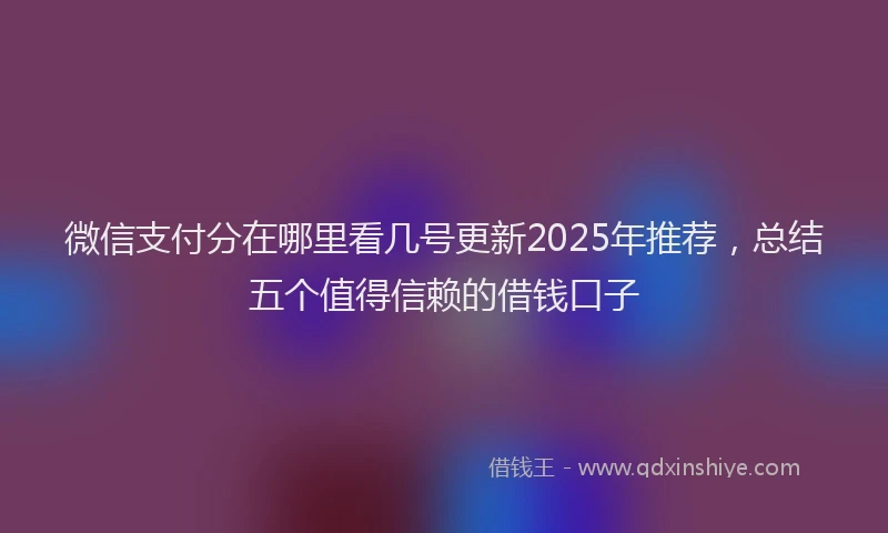 微信支付分在哪里看几号更新2025年推荐，总结五个值得信赖的借钱口子