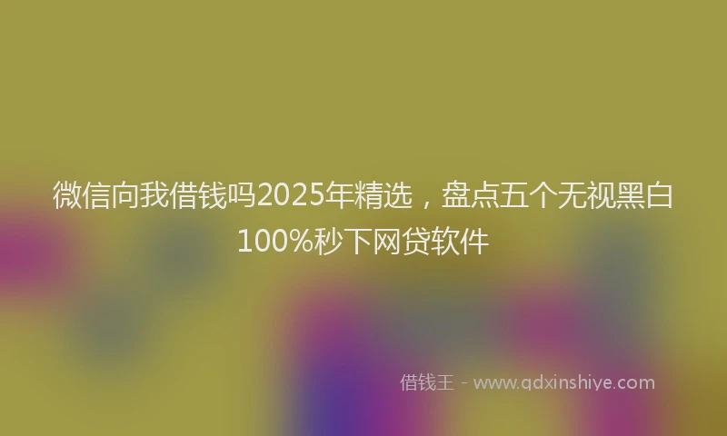 微信向我借钱吗2025年精选，盘点五个无视黑白100%秒下网贷软件