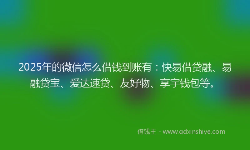 2025年的微信怎么借钱到账有：快易借贷融、易融贷宝、爱达速贷、友好物、享宇钱包等。