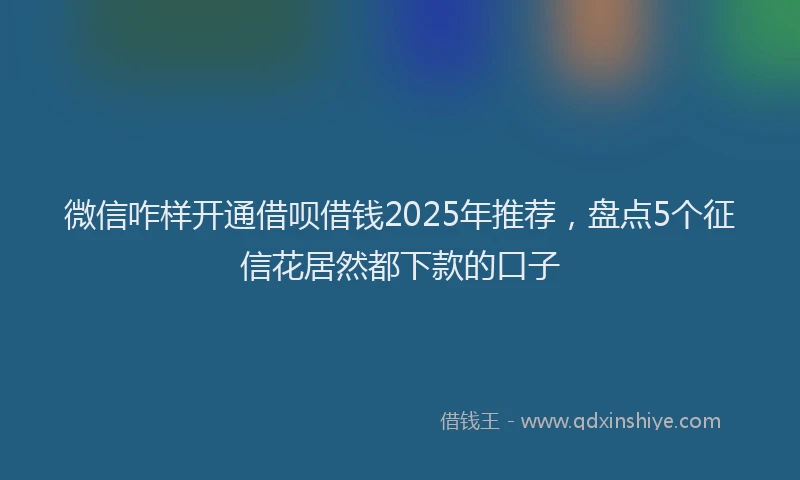 微信咋样开通借呗借钱2025年推荐，盘点5个征信花居然都下款的口子
