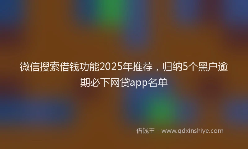 微信搜索借钱功能2025年推荐，归纳5个黑户逾期必下网贷app名单