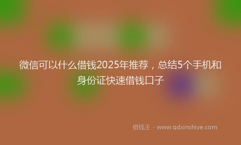 微信可以什么借钱2025年推荐，总结5个手机和身份证快速借钱口子
