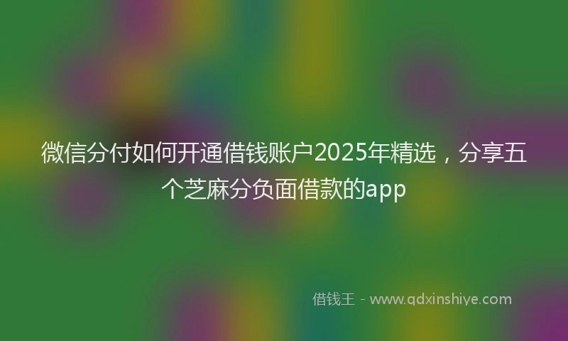 微信分付如何开通借钱账户2025年精选，分享五个芝麻分负面借款的app